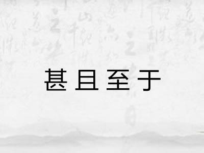 甚且至于